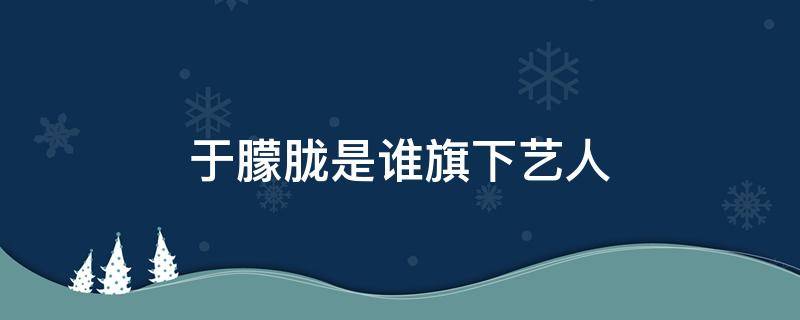 于朦胧是谁旗下艺人 于朦胧是什么出道的