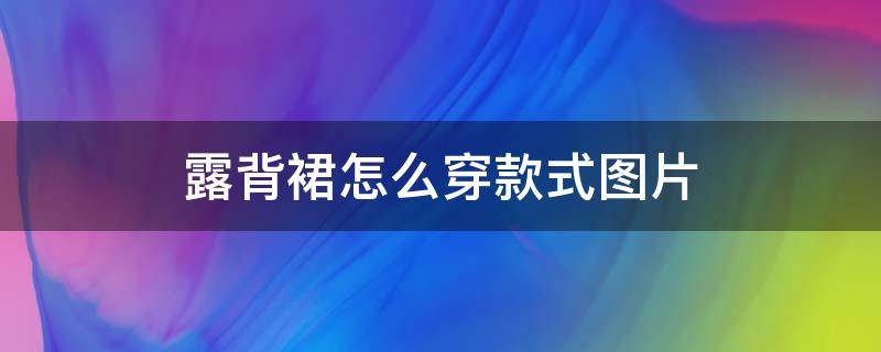 露背裙怎么穿款式图片（露背连衣裙怎么穿）