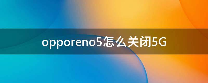 opporeno5怎么关闭5G opporeno5怎么关闭5g网络