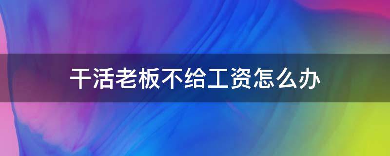 干活老板不给工资怎么办（给工地老板干活老板不给工资怎么办）