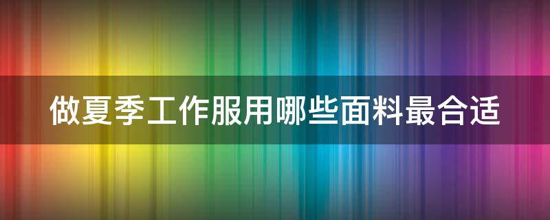 做夏季工作服用哪些面料最合适（夏季工作服穿什么面料最凉快）