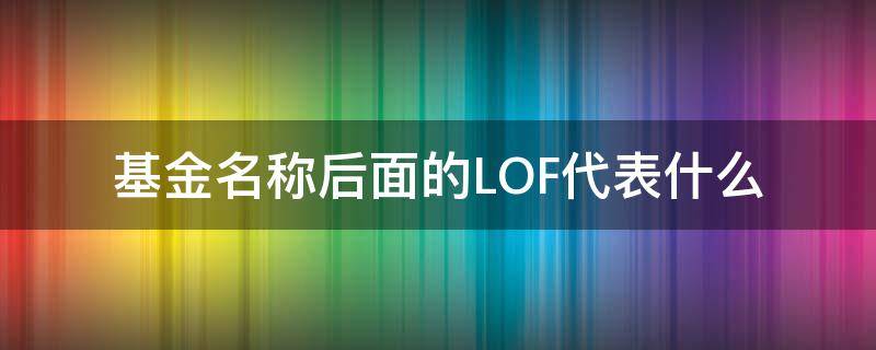 基金名称后面的LOF代表什么（基金中的lof是啥意思）