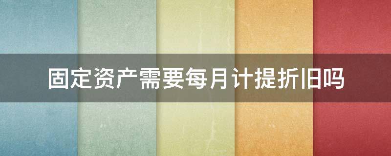 固定资产需要每月计提折旧吗 固定资产当月需要计提折旧吗