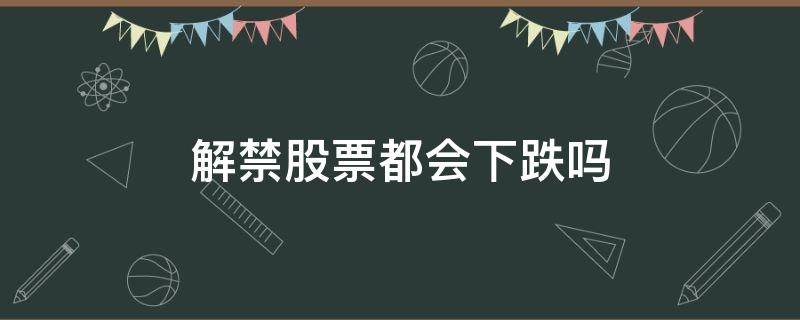 解禁股票都会下跌吗（股票大解禁会跌停吗）