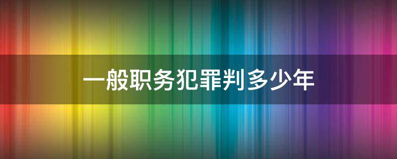 一般职务犯罪判多少年 职务犯罪最轻会判几年