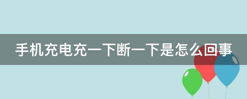 手机充电充一下断一下是怎么回事（手机充电充一下断一下是怎么回事儿）