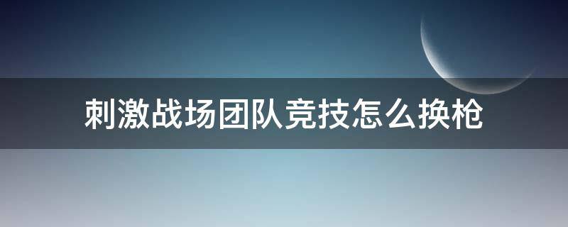 刺激战场团队竞技怎么换枪（团队竞技怎么更换枪）