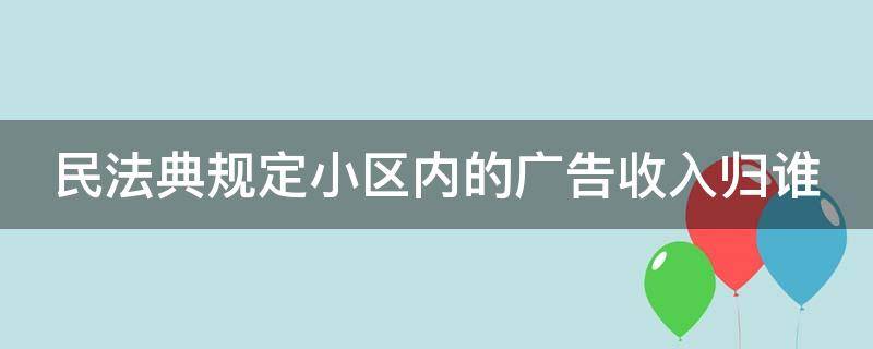 民法典规定小区内的广告收入归谁（居民小区的广告收入归谁所有）