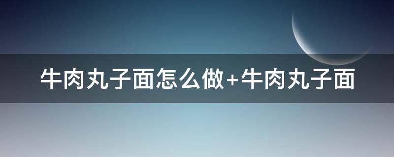 牛肉丸子面怎么做 牛肉丸子面怎么做好吃家常做法