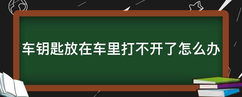 车钥匙放在车里打不开了怎么办 车钥匙放在车里打不开了怎么办视频