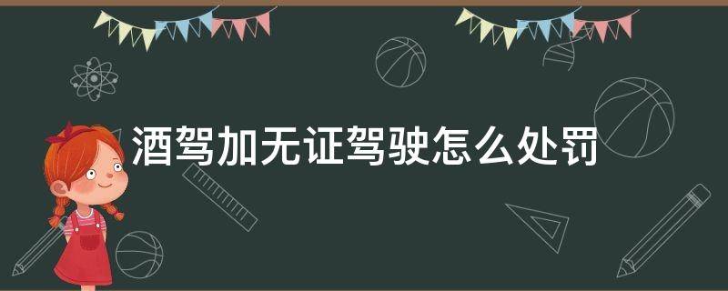 酒驾加无证驾驶怎么处罚 摩托车酒驾加无证驾驶怎么处罚