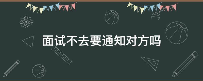 面试不去要通知对方吗（面试通知不去要不要告诉对方）