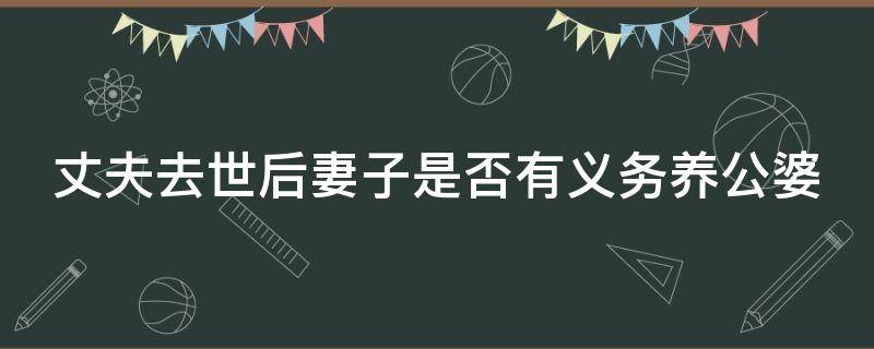 丈夫去世后妻子是否有义务养公婆（丈夫死后有义务赡养公婆吗）