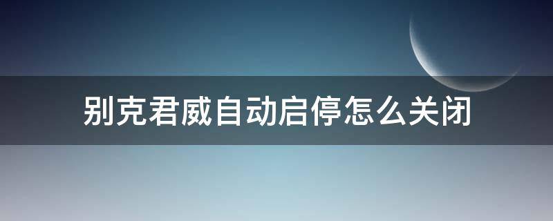 别克君威自动启停怎么关闭 别克君威自动启停怎么关闭图解