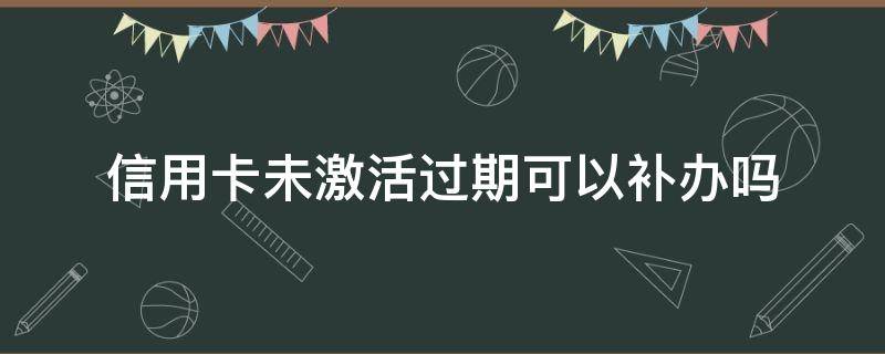 信用卡未激活过期可以补办吗（未激活信用卡到期了怎么办）