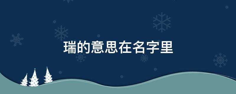 瑞的意思在名字里 名字瑞字的寓意是什么