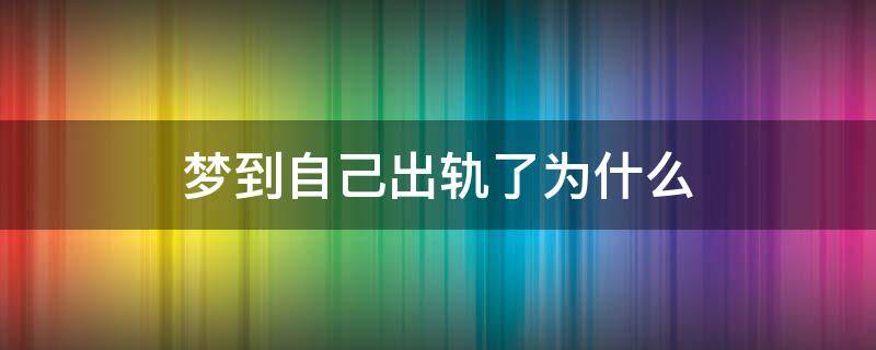 梦到自己出轨了为什么（为什么会梦到自己出轨了）