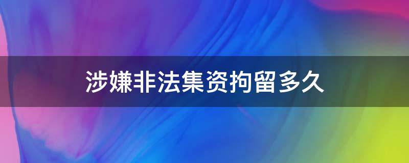 涉嫌非法集资拘留多久（非法集资刑拘多长时间）