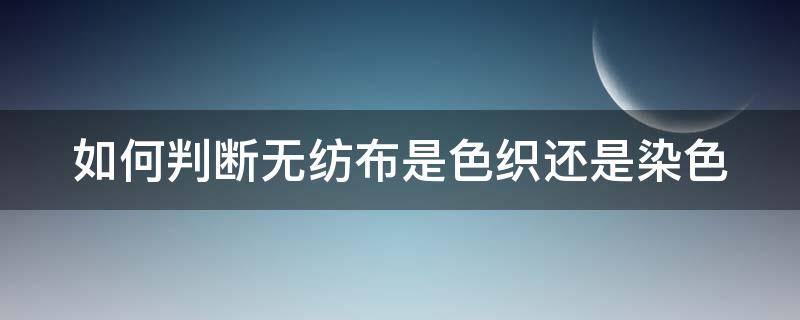 如何判断无纺布是色织还是染色（无纺布是怎么染色的）