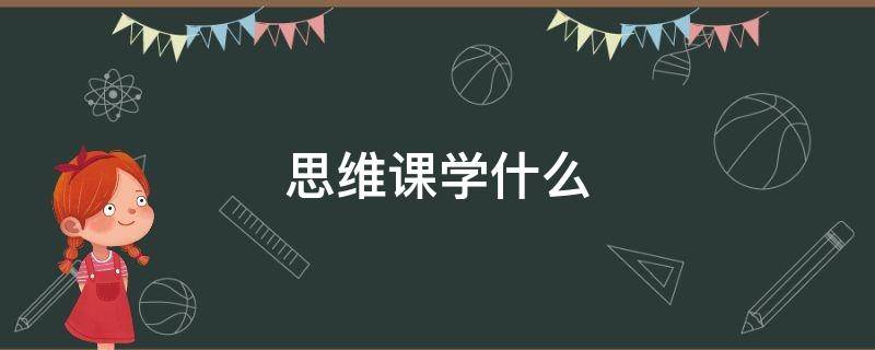 思维课学什么（学而思的创新思维课学什么）