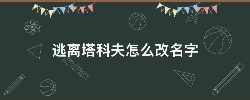 逃离塔科夫怎么改名字（逃离塔科夫怎么改游戏名字）