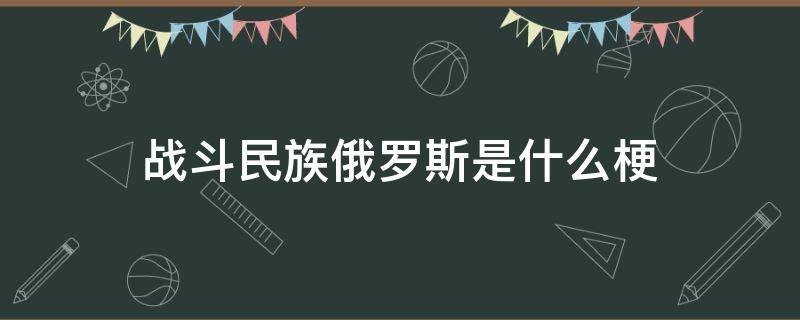 战斗民族俄罗斯是什么梗 战斗民族俄罗斯是什么梗凤凰网