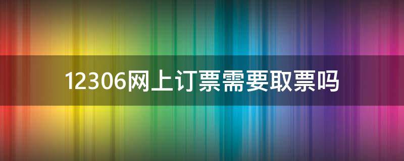 12306网上订票需要取票吗 12306网上订票还需要取票吗