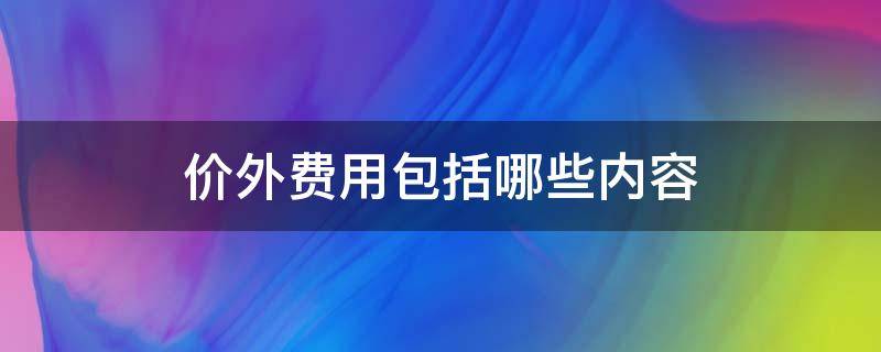 价外费用包括哪些内容 价外费用包括什么以及其他各种性质的价外收费