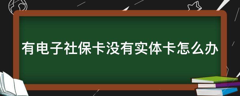 有电子社保卡没有实体卡怎么办（有电子社保卡没实体社保卡）