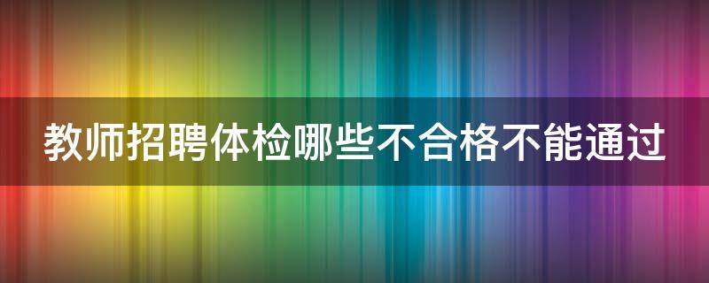 教师招聘体检哪些不合格不能通过 教师招聘体检不合格都有哪些情况