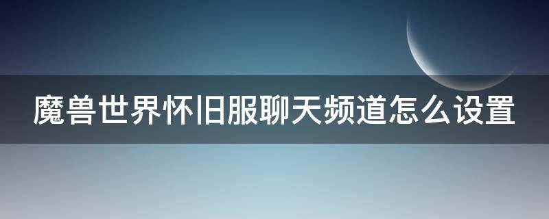 魔兽世界怀旧服聊天频道怎么设置 魔兽世界怀旧服聊天频道怎么设置