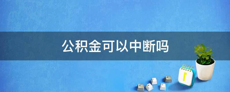 公积金可以中断吗（公积金如果中断了会有什么后果）