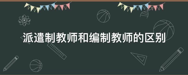 派遣制教师和编制教师的区别 派遣制教师和合同制教师的区别