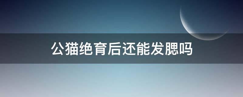 公猫绝育后还能发腮吗 公猫绝育后还可以发腮吗