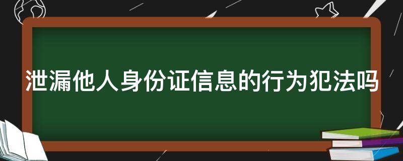 泄漏他人身份证信息的行为犯法吗（泄漏他人身份证信息的行为犯法吗怎么处理）