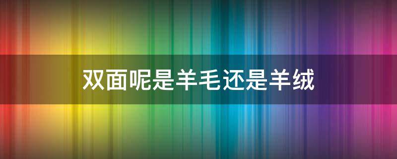 双面呢是羊毛还是羊绒（双面呢羊毛和羊绒的区别）