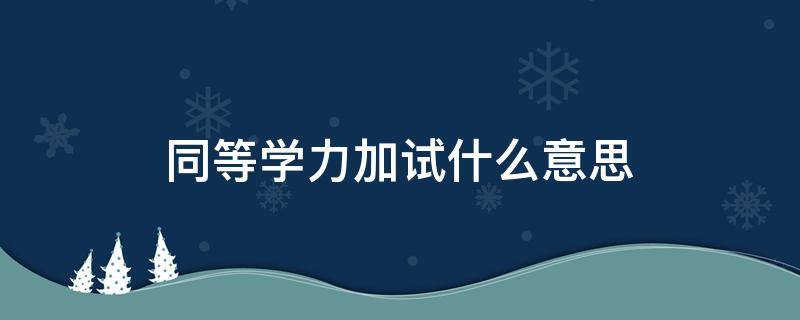 同等学力加试什么意思 同等学力加试