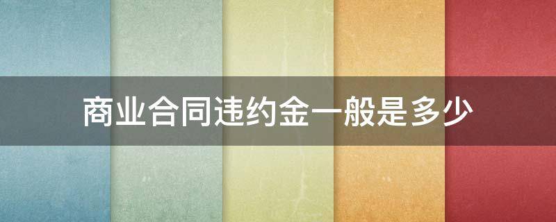 商业合同违约金一般是多少（合同法违约金一般是多少）