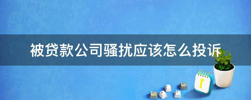 被贷款公司骚扰应该怎么投诉 贷款公司恶意骚扰去哪里投诉