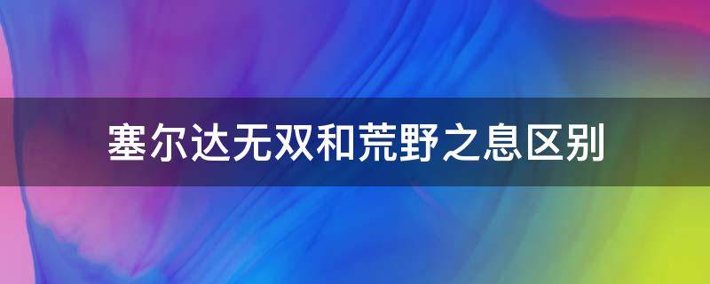 塞尔达无双和荒野之息区别（塞尔达荒野之息和塞尔达无双）