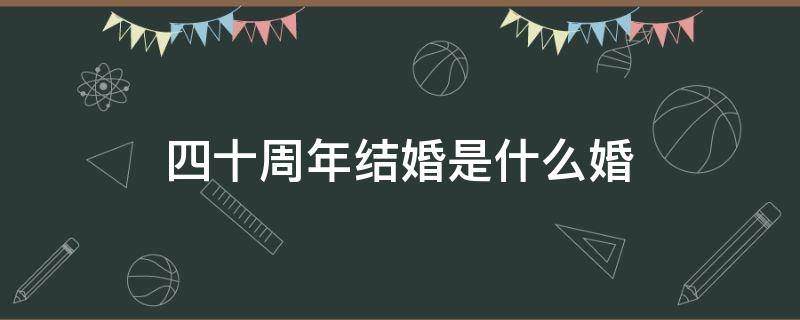 四十周年结婚是什么婚（四十周年结婚是什么婚祝福）