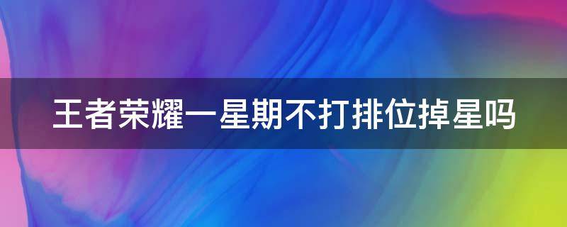 王者荣耀一星期不打排位掉星吗（王者荣耀一星期不打排位掉星吗知乎）