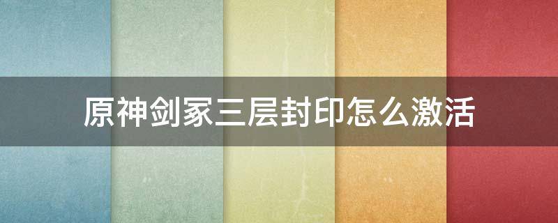 原神剑冢三层封印怎么激活（原神探索剑冢封印并解开三层封印怎么打）