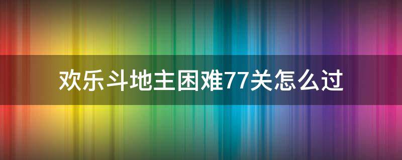 欢乐斗地主困难77关怎么过（欢乐斗地主普通77关怎么过）