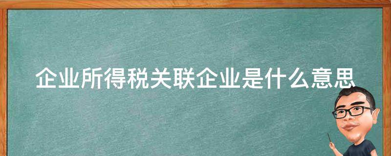 企业所得税关联企业是什么意思 企业所得税的关联企业标准