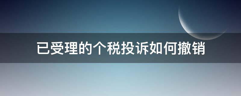 已受理的个税投诉如何撤销（个税申诉税务受理后能撤销吗）