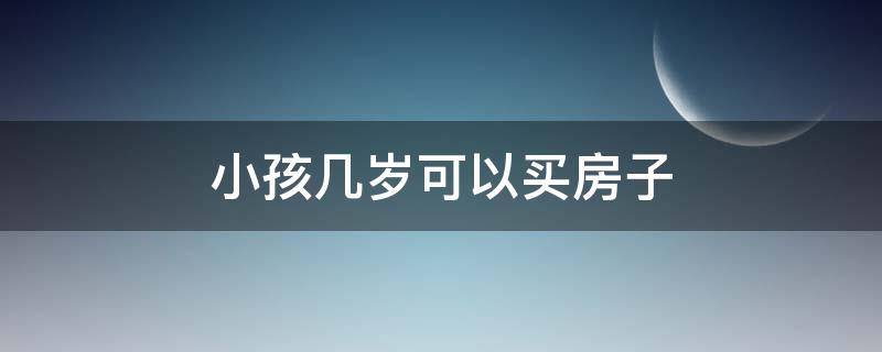 小孩几岁可以买房子（小孩几岁可以买房子可以落户吗?）