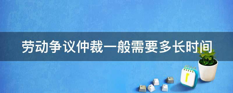 劳动争议仲裁一般需要多长时间 劳动争议仲裁一般需要多长时间完成