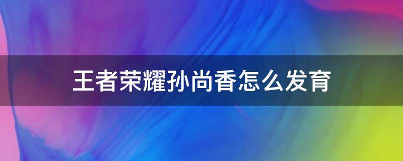 王者荣耀孙尚香怎么发育 孙尚香前期怎么发育怎么玩