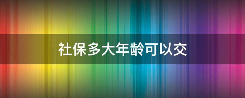 社保多大年龄可以交（农村社保多大年龄可以交）